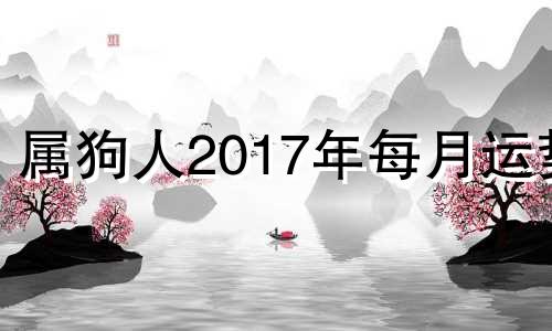 属狗人2017年每月运势 生肖狗2017年运势大全