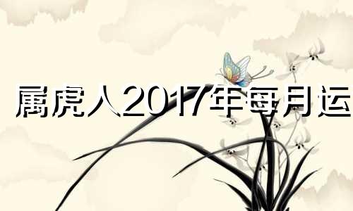 属虎人2017年每月运势 属虎的人2017年多大