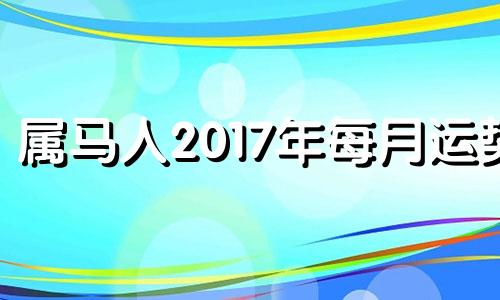 属马人2017年每月运势 属马人2017年运势运程每月运程