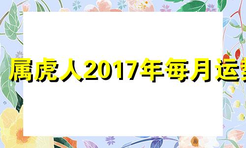 属虎人2017年每月运势 2017年属虎的是什么命