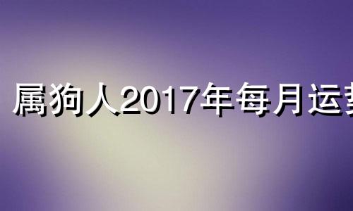 属狗人2017年每月运势 2017属狗的人今年财运