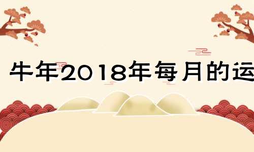 牛年2018年每月的运程 属牛2018年运势及运程每月运程