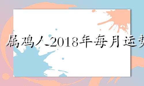 属鸡人2018年每月运势 2018年属鸡的命运