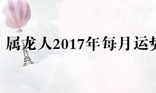 属龙人2017年每月运势 属龙的2017年命运