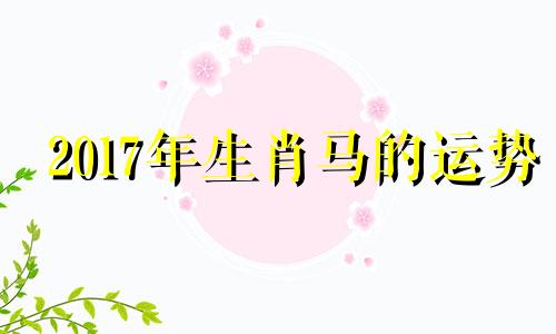 2017年生肖马的运势 2017年属马的运势和财运