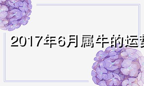 2017年6月属牛的运势 2017年5月出生属啥