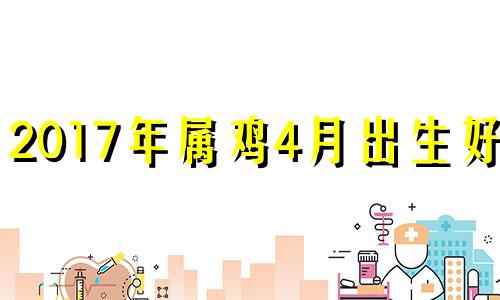 2017年属鸡4月出生好吗 2017年4月出生的鸡宝宝运势如何