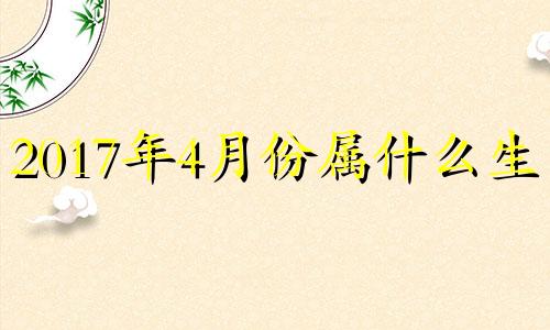 2017年4月份属什么生肖 2017年4月生的是什么命