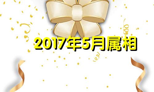 2017年5月属相 2017年5月出生属什么生肖