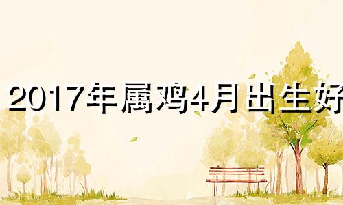 2017年属鸡4月出生好吗 2017年属鸡四月出生的是什么