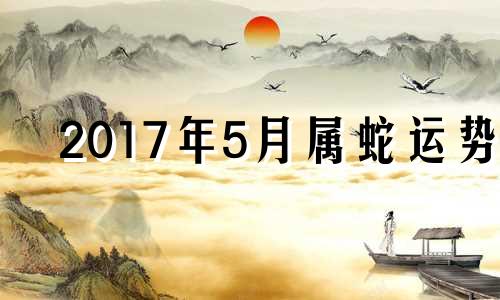 2017年5月属蛇运势 2017年属蛇的命运