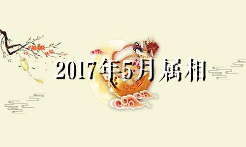 2017年5月属相 2017年5月出生是什么命