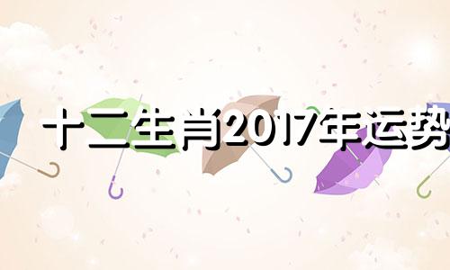 十二生肖2017年运势 12生肖2017