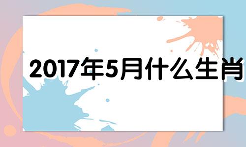 2017年5月什么生肖 2017年5月什么命