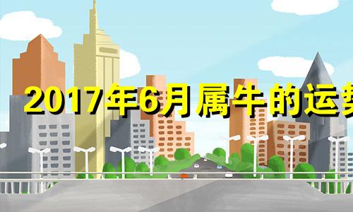 2017年6月属牛的运势 2017年5月属相