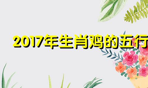 2017年生肖鸡的五行 2017属鸡的性格和脾气