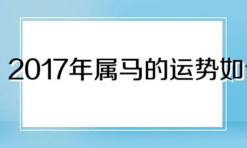 2017年属马的运势如何 2017年4月属相