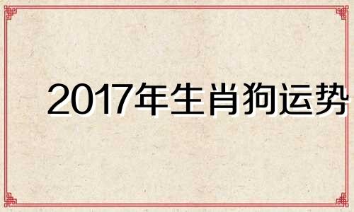 2017年生肖狗运势 2017年属狗