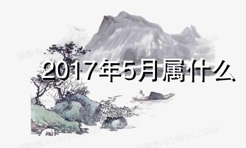 2017年5月属什么 2017年5月出生好不好