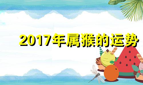 2017年属猴的运势 2017年属猴几月出生好