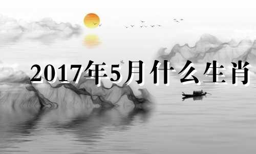 2017年5月什么生肖 2017年5月五行属什么