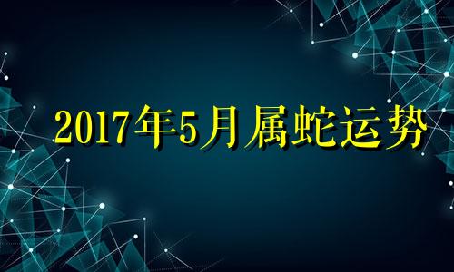 2017年5月属蛇运势 2017年4月属什么