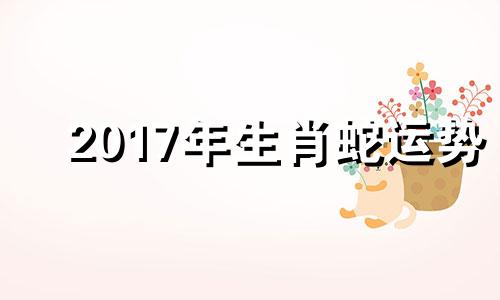 2017年生肖蛇运势 2017年属蛇的命运