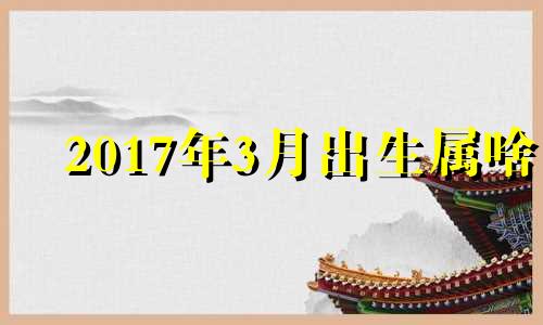 2017年3月出生属啥 2017年三月出生的孩子是什么命