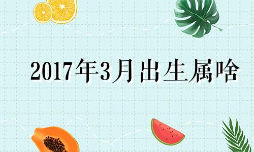 2017年3月出生属啥 2017年3月属相