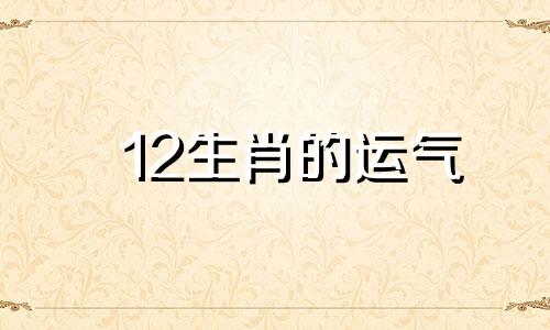 12生肖的运气 12生肖运势2021年运势详解势详解