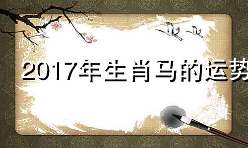 2017年生肖马的运势 2017年3月属相