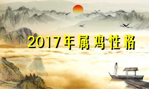 2017年属鸡性格 2017年属相鸡