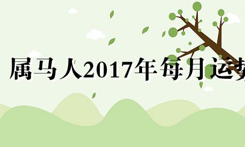 属马人2017年每月运势 2017年属马人