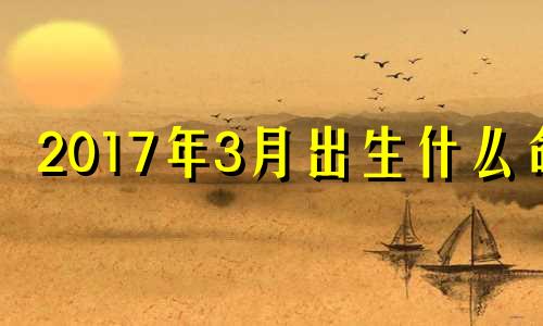 2017年3月出生什么命 2017年三月出生的孩子是什么命