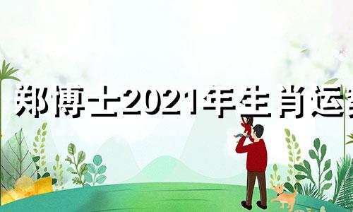 郑博士2021年生肖运势 