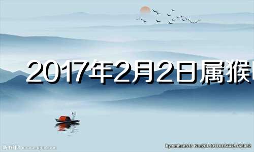 2017年2月2日属猴吗 2017年2月出生什么命