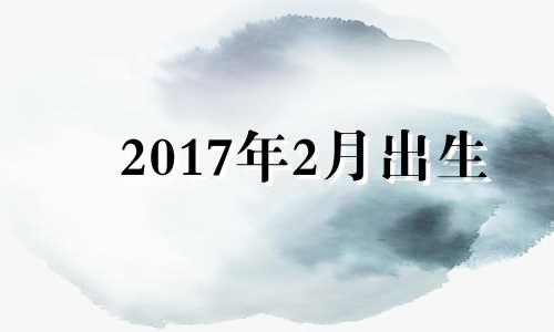 2017年2月出生 2017年农历二月二十六出生是什么命