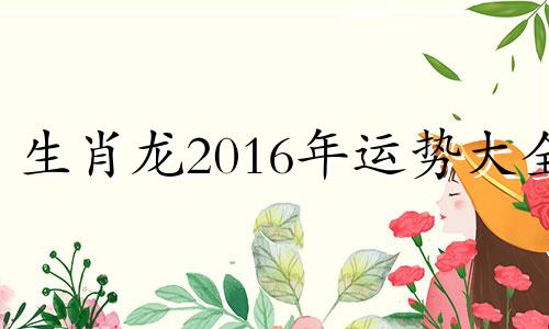 生肖龙2016年运势大全 2020年属龙12月16日运势