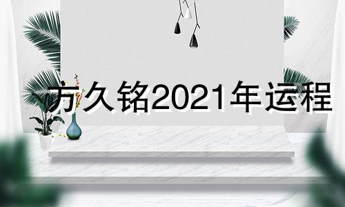 方久铭2021年运程 方久铭运势微博