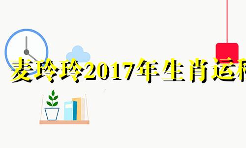 麦玲玲2017年生肖运程 麦玲玲2021年生肖马