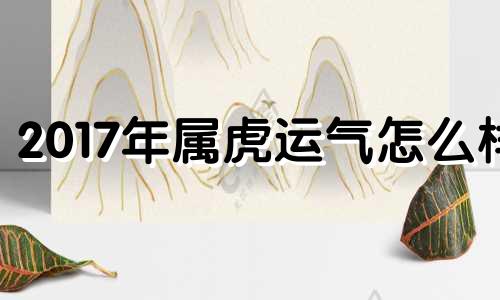 2017年属虎运气怎么样 2017一月份出生的属什么的