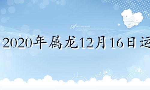 2020年属龙12月16日运势 属龙人2016年每月运势