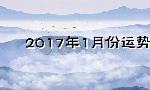 2017年1月份运势 2017年一月出生属什么命