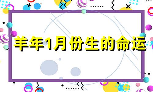 羊年1月份生的命运 2021年属羊人际关系