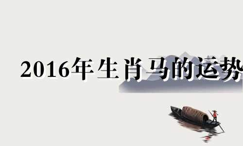 2016年生肖马的运势 2016年12月属相