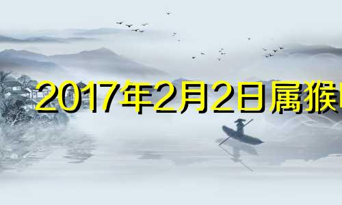 2017年2月2日属猴吗 2017年属猴的几月出生最好