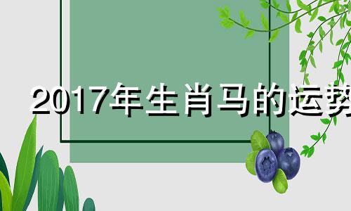 2017年生肖马的运势 2017年属马人的全年每月