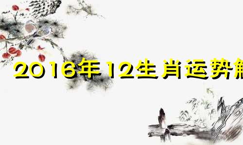 2016年12生肖运势解析 2016年十二月出生的人命运怎样