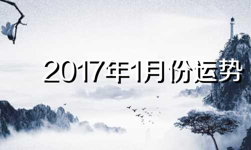 2017年1月份运势 2017年属鸡一月份出生