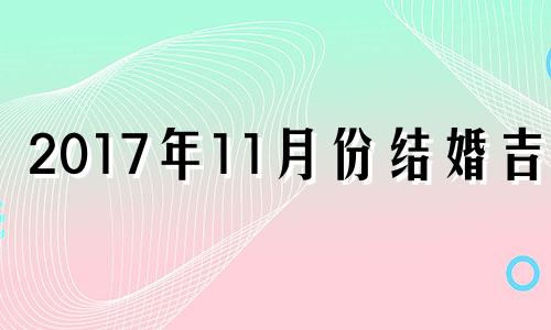 2017年11月份结婚吉日 2020年1月17日结婚好不好